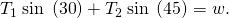 Rendered by QuickLaTeX.com {T}_{1}\phantom{\rule{0.25em}{0ex}}\text{sin}\phantom{\rule{0.25em}{0ex}}\left(\text{30º}\right)+{T}_{2}\phantom{\rule{0.25em}{0ex}}\text{sin}\phantom{\rule{0.25em}{0ex}}\left(\text{45º}\right)=w.