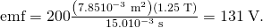 Rendered by QuickLaTeX.com \text{emf}=\text{200}\frac{\left(7\text{.}\text{85}×{\text{10}}^{-3}\phantom{\rule{0.25em}{0ex}}{\text{m}}^{2}\right)\left(1\text{.}\text{25}\phantom{\rule{0.25em}{0ex}}\text{T}\right)}{\text{15}\text{.}0×{\text{10}}^{-3}\phantom{\rule{0.25em}{0ex}}\text{s}}=\text{131}\phantom{\rule{0.25em}{0ex}}\text{V.}