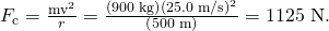 Rendered by QuickLaTeX.com {F}_{\text{c}}=\frac{{\mathrm{mv}}^{\text{2}}}{r}=\frac{\left(\text{900 kg}\right)\left(\text{25.0 m/s}{\right)}^{\text{2}}}{\left(\text{500 m}\right)}=\text{1125 N.}