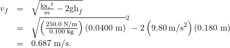 Rendered by QuickLaTeX.com \begin{array}{lll}{v}_{f}& =& \sqrt{\frac{{{\text{kx}}_{i}}^{2}}{m}-2{\text{gh}}_{f}}\\ & =& \sqrt{\left(\frac{\text{250.0 N/m}}{\text{0.100 kg}}\right)\left(\text{0.0400 m}{\right)}^{2}-2\left(\text{9.80}\phantom{\rule{0.25em}{0ex}}{\text{m/s}}^{2}\right)\left(\text{0.180 m}\right)}\\ & =& \text{0.687 m/s.}\end{array}