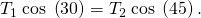 Rendered by QuickLaTeX.com {T}_{1}\phantom{\rule{0.25em}{0ex}}\text{cos}\phantom{\rule{0.25em}{0ex}}\left(\text{30º}\right)={T}_{2}\phantom{\rule{0.25em}{0ex}}\text{cos}\phantom{\rule{0.25em}{0ex}}\left(\text{45º}\right).