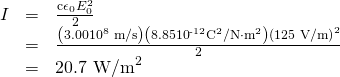 Rendered by QuickLaTeX.com \begin{array}{lll}I& =& \frac{{\mathrm{c\epsilon }}_{0}{E}_{0}^{2}}{2}\\ & =& \frac{\left(3.00×{\text{10}}^{8}\phantom{\rule{0.25em}{0ex}}\text{m/s}\right)\left(8.85×{\text{10}}^{\text{-12}}{\text{C}}^{2}\text{/N}\cdot {\text{m}}^{2}\right){\left(1\text{25 V/m}\right)}^{2}}{2}\\ & =& 20.{\text{7 W/m}}^{2}\end{array}