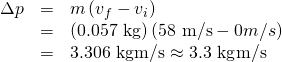 Rendered by QuickLaTeX.com \begin{array}{lll}\Delta p& =& m\left({v}_{f}-{v}_{i}\right)\\ & =& \left(\text{0.057 kg}\right)\left(\text{58 m/s}-0 m/s\right)\\ & =& 3\text{.306 kg}·\text{m/s}\approx \text{3.3 kg}·\text{m/s}\end{array}