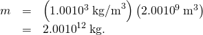 Rendered by QuickLaTeX.com \begin{array}{lll}m& =& \left(1\text{.}\text{00}×{\text{10}}^{3}\phantom{\rule{0.25em}{0ex}}{\text{kg/m}}^{3}\right)\left(2\text{.}\text{00}×{\text{10}}^{9}\phantom{\rule{0.25em}{0ex}}{\text{m}}^{3}\right)\\ & =& 2.00×{\text{10}}^{\text{12}}\phantom{\rule{0.25em}{0ex}}\text{kg.}\end{array}