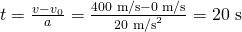 Rendered by QuickLaTeX.com t=\frac{v-v{}_{0}\text{}}{a}=\frac{\text{400 m/s}-\text{0 m/s}}{{\text{20 m/s}}^{2}}=\text{20 s}