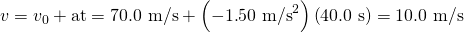 Rendered by QuickLaTeX.com v={v}_{0}+\text{at}=\text{70}\text{.}\text{0 m/s}+\left(-1\text{.}{\text{50 m/s}}^{2}\right)\left(\text{40}\text{.}\text{0 s}\right)=\text{10}\text{.}\text{0 m/s}
