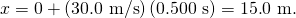 Rendered by QuickLaTeX.com x=0+\left(\text{30}\text{.}\text{0 m/s}\right)\left(0\text{.}\text{500 s}\right)=\text{15}\text{.}\text{0 m}.