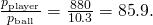 Rendered by QuickLaTeX.com \frac{{p}_{\text{player}}}{{p}_{\text{ball}}}=\frac{\text{880}}{\text{10}\text{.}3}=\text{85}\text{.}9.
