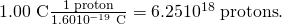 Rendered by QuickLaTeX.com 1.\text{00 C}×\frac{1\phantom{\rule{0.25em}{0ex}}\text{proton}}{1\text{.}\text{60}×{\text{10}}^{-\text{19}}\phantom{\rule{0.25em}{0ex}}\text{C}}=6\text{.}\text{25}×{\text{10}}^{\text{18}}\phantom{\rule{0.25em}{0ex}}\text{protons}.