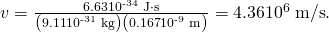 Rendered by QuickLaTeX.com v=\frac{6\text{.}\text{63}×{\text{10}}^{\text{-34}}\phantom{\rule{0.25em}{0ex}}\text{J}\cdot \text{s}}{\left(\text{9.11}×{\text{10}}^{\text{-31}}\phantom{\rule{0.25em}{0ex}}\text{kg}\right)\left(0\text{.}\text{167}×{\text{10}}^{\text{-9}}\phantom{\rule{0.25em}{0ex}}\text{m}\right)}=\text{4}\text{.}\text{36}×{\text{10}}^{6}\phantom{\rule{0.25em}{0ex}}\text{m/s}.