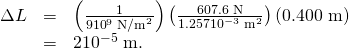 Rendered by QuickLaTeX.com \begin{array}{lll}\Delta L& =& \left(\frac{1}{9×{\text{10}}^{9}\phantom{\rule{0.25em}{0ex}}{\text{N/m}}^{2}}\right)\left(\frac{\text{607}\text{.}\text{6 N}}{1.\text{257}×{\text{10}}^{-3}\phantom{\rule{0.25em}{0ex}}{\text{m}}^{2}}\right)\left(0\text{.}\text{400 m}\right)\\ & =& 2×{\text{10}}^{-5}\phantom{\rule{0.25em}{0ex}}\text{m.}\end{array}