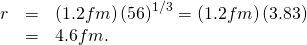 Rendered by QuickLaTeX.com \begin{array}{lll}r& =& {\left(1.2 fm\right)\left(56\right)}^{1/3}=\left(1.2 fm\right)\left(3.83\right)\\ & =& 4.6 fm.\end{array}