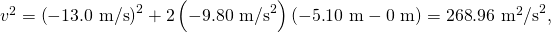 Rendered by QuickLaTeX.com {v}^{2}={\left(-\text{13}\text{.}\text{0 m/s}\right)}^{2}+2\left(-9\text{.}{\text{80 m/s}}^{2}\right)\left(-5\text{.}\text{10 m}-\text{0 m}\right)=\text{268}\text{.}{\text{96 m}}^{2}{\text{/s}}^{2},