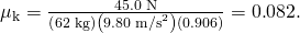 Rendered by QuickLaTeX.com {\mu }_{\text{k}}=\frac{\text{45.0 N}}{\left(\text{62 kg}\right)\left(9\text{.}\text{80 m}{\text{/s}}^{2}\right)\left(0\text{.}\text{906}\right)}=0\text{.}\text{082}.