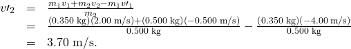 Rendered by QuickLaTeX.com \begin{array}{lll}{v\prime }_{2}& =& \frac{{m}_{1}{v}_{1}+{m}_{2}{v}_{2}-{m}_{1}{v\prime }_{1}}{{m}_{2}}\\ & =& \frac{\left(\text{0.350 kg}\right)\left(\text{2.00 m/s}\right)+\left(\text{0.500 kg}\right)\left(-\text{0.500 m/s}\right)}{\text{0.500 kg}}-\frac{\left(\text{0.350 kg}\right)\left(-\text{4.00 m/s}\right)}{\text{0.500 kg}}\\ & =& \text{3.70 m/s.}\end{array}