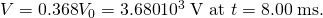 Rendered by QuickLaTeX.com V=0\text{.}\text{368}{V}_{0}=\text{3.680}×{10}^{3}\phantom{\rule{0.25em}{0ex}}\text{V at }t=8\text{.}\text{00}\phantom{\rule{0.25em}{0ex}}\text{ms.}