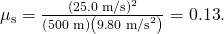 Rendered by QuickLaTeX.com {\mu }_{\text{s}}=\frac{\left(\text{25.0 m/s}{\right)}^{2}}{\left(\text{500 m}\right)\left(9\text{.}{\text{80 m/s}}^{2}\right)}=0\text{.}\text{13}\text{.}
