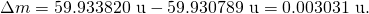 Rendered by QuickLaTeX.com \Delta m=\text{59}\text{.}\text{933820 u}-\text{59.930789 u}=\text{0.003031 u}.
