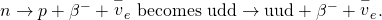 Rendered by QuickLaTeX.com n\to p+{\beta }^{-}+{\stackrel{-}{v}}_{e}\text{ becomes }\text{udd}\to \text{uud}+{\beta }^{-}+{\stackrel{-}{v}}_{e}\text{.}