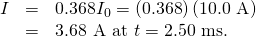 Rendered by QuickLaTeX.com \begin{array}{lll}I& =& 0\text{.}\text{368}{I}_{0}=\left(0\text{.}\text{368}\right)\left(\text{10.0 A}\right)\\ & =& 3\text{.}\text{68 A at }t=2\text{.}\text{50}\text{ ms.}\end{array}