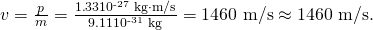 Rendered by QuickLaTeX.com v=\frac{p}{m}=\frac{1\text{.}\text{33}×{\text{10}}^{\text{-27}}\phantom{\rule{0.25em}{0ex}}\text{kg}\cdot \text{m/s}}{9\text{.}\text{11}×{\text{10}}^{\text{-31}}\phantom{\rule{0.25em}{0ex}}\text{kg}}=\text{1460 m/s}\approx \text{1460 m/s}.