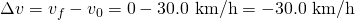 Rendered by QuickLaTeX.com \Delta v={v}_{f}-{v}_{0}=0-\text{30}\text{.}\text{0 km/h}=-\text{30}\text{.0 km/h}
