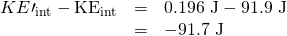 Rendered by QuickLaTeX.com \begin{array}{lll}{KE\prime }_{\text{int}}-{\text{KE}}_{\text{int}}& =& \text{0.196 J}-\text{91.9 J}\\ & =& -\text{91.7 J}\end{array}