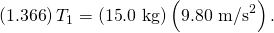 Rendered by QuickLaTeX.com \left(1\text{.}\text{366}\right){T}_{1}=\left(\text{15}\text{.}\text{0 kg}\right)\left(9\text{.}{\text{80 m/s}}^{2}\right).