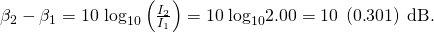 Rendered by QuickLaTeX.com {\beta }_{2}-{\beta }_{1}={\text{10 log}}_{\text{10}}\left(\frac{{I}_{2}}{{I}_{1}}\right)=\text{10}\phantom{\rule{0.25em}{0ex}}{\text{log}}_{\text{10}}2.00=\text{10}\phantom{\rule{0.25em}{0ex}}\left(0\text{.}\text{301}\right)\phantom{\rule{0.25em}{0ex}}\text{dB}.