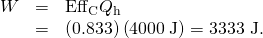 Rendered by QuickLaTeX.com \begin{array}{lll}W& =& {\text{Eff}}_{\text{C}}{Q}_{\text{h}}\\ & =& \left(0.833\right)\left(\text{4000}\phantom{\rule{0.25em}{0ex}}\text{J}\right)=\text{3333 J.}\end{array}