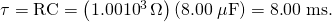 Rendered by QuickLaTeX.com \tau =\text{RC}=\left(1.00×{10}^{3}\phantom{\rule{0.15em}{0ex}}\Omega \right)\left(8\text{.}\text{00}\phantom{\rule{0.25em}{0ex}}\mathrm{\mu F}\right)=8\text{.}\text{00}\phantom{\rule{0.25em}{0ex}}\text{ms.}