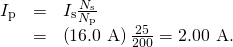 Rendered by QuickLaTeX.com \begin{array}{lll}{I}_{\text{p}}& =& {I}_{\text{s}}\frac{{N}_{\text{s}}}{{N}_{\text{p}}}\\ & =& \left(\text{16}\text{.}\text{0 A}\right)\frac{\text{25}}{\text{200}}=2\text{.}\text{00 A}\text{.}\end{array}