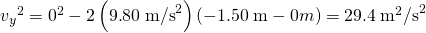 Rendered by QuickLaTeX.com {{v}_{y}}^{2}={0}^{2}-2\left(9\text{.}\text{80}\phantom{\rule{0.25em}{0ex}}{\text{m/s}}^{2}\right)\left(-1\text{.}\text{50}\phantom{\rule{0.25em}{0ex}}\text{m}-0 m\right)=\text{29}\text{.}4\phantom{\rule{0.25em}{0ex}}{\text{m}}^{2}{\text{/s}}^{2}