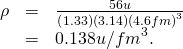 Rendered by QuickLaTeX.com \begin{array}{lll}\rho & =& \frac{56 u}{\left(1.33\right)\left(3.14\right){\left(4.6 fm\right)}^{3}}\\ & =& 0.138 u/{fm}^{3}.\end{array}