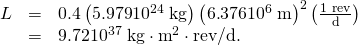 Rendered by QuickLaTeX.com \begin{array}{lll}L& =& 0\text{.}4\left(5\text{.}\text{979}×{\text{10}}^{\text{24}}\phantom{\rule{0.25em}{0ex}}\text{kg}\right){\left(6\text{.}\text{376}×{\text{10}}^{6}\phantom{\rule{0.25em}{0ex}}\text{m}\right)}^{2}\left(\frac{1\phantom{\rule{0.25em}{0ex}}\text{rev}}{\text{d}}\right)\\ & =& 9\text{.}\text{72}×{\text{10}}^{\text{37}}\phantom{\rule{0.25em}{0ex}}\text{kg}\cdot {\text{m}}^{2}\cdot \text{rev/d}.\end{array}