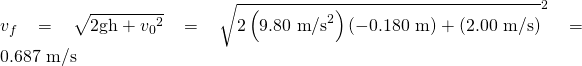 Rendered by QuickLaTeX.com {v}_{f}=\sqrt{2\text{gh}+{{v}_{0}}^{2}}=\sqrt{2\left(\text{9.80 m}{\text{/s}}^{2}\right)\left(-0\text{.180 m}\right)+\left(2\text{.00 m/s}{\right)}^{2}}=0\text{.687 m/s}