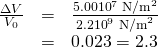 Rendered by QuickLaTeX.com \begin{array}{lll}\frac{\Delta V}{{V}_{0}}& =& \frac{5.00×{\text{10}}^{7}\phantom{\rule{0.25em}{0ex}}{\text{N/m}}^{2}}{2\text{.}2×{\text{10}}^{9}\phantom{\rule{0.25em}{0ex}}{\text{N/m}}^{2}}\\ & =& 0.023=2.3%.\end{array}