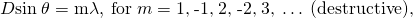 Rendered by QuickLaTeX.com D\text{sin}\phantom{\rule{0.25em}{0ex}}\theta =\mathrm{m\lambda },\phantom{\rule{0.25em}{0ex}}\text{for}\phantom{\rule{0.25em}{0ex}}m=\text{1,}\phantom{\rule{0.25em}{0ex}}\text{-1,}\phantom{\rule{0.25em}{0ex}}\text{2,}\phantom{\rule{0.25em}{0ex}}\text{-2,}\phantom{\rule{0.25em}{0ex}}\text{3,}\phantom{\rule{0.25em}{0ex}}\dots \phantom{\rule{0.25em}{0ex}}\text{(destructive),}