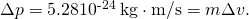 Rendered by QuickLaTeX.com \Delta p=\text{5}\text{.}\text{28}×{\text{10}}^{\text{-24}}\phantom{\rule{0.25em}{0ex}}\text{kg}\cdot \text{m/s}=m\Delta v.