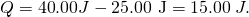 Rendered by QuickLaTeX.com Q=\text{40}\text{.}\text{00}J-\text{25}\text{.}\text{00 J}=\text{15}\text{.}\text{00}\phantom{\rule{0.25em}{0ex}}J.
