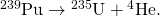 Rendered by QuickLaTeX.com {}^{\text{239}}\text{Pu}\to {}^{\text{235}}\text{U}+{}^{4}\text{He}.