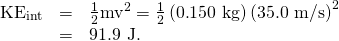 Rendered by QuickLaTeX.com \begin{array}{lll}{\text{KE}}_{\text{int}}& =& \frac{1}{2}{\text{mv}}^{2}=\frac{1}{2}\left(0\text{.}\text{150 kg}\right){\left(\text{35}\text{.0 m/s}\right)}^{2}\\ \text{}& =& \text{91}\text{.}\text{9 J}\text{.}\end{array}