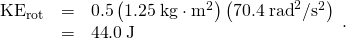 Rendered by QuickLaTeX.com \begin{array}{lll}{\text{KE}}_{\text{rot}}& =& 0.5\left(1\text{.25}\phantom{\rule{0.25em}{0ex}}\text{kg}\cdot {\text{m}}^{2}\right)\left(\text{70.}4\phantom{\rule{0.25em}{0ex}}{\text{rad}}^{2}/{\text{s}}^{2}\right)\\ & =& \text{44}\text{.}0\phantom{\rule{0.25em}{0ex}}\text{J}\end{array}.