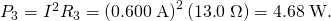 Rendered by QuickLaTeX.com {P}_{3}={I}^{2}{R}_{3}=\left(0\text{.}\text{600}\phantom{\rule{0.25em}{0ex}}\text{A}{\right)}^{2}\left(\text{13}\text{.}0\phantom{\rule{0.25em}{0ex}}\Omega \right)=4\text{.}\text{68}\phantom{\rule{0.25em}{0ex}}\text{W}.