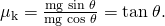 Rendered by QuickLaTeX.com {\mu }_{\text{k}}=\frac{\text{mg}\phantom{\rule{0.25em}{0ex}}\text{sin}\phantom{\rule{0.25em}{0ex}}\theta }{\text{mg}\phantom{\rule{0.25em}{0ex}}\text{cos}\phantom{\rule{0.25em}{0ex}}\theta }=\text{tan}\phantom{\rule{0.25em}{0ex}}\theta .