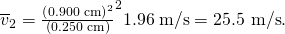 Rendered by QuickLaTeX.com {\overline{v}}_{2}=\frac{\left(0\text{.}\text{900}\phantom{\rule{0.25em}{0ex}}\text{cm}{\right)}^{2}}{\left(0\text{.}\text{250}\phantom{\rule{0.25em}{0ex}}\text{cm}{\right)}^{2}}1\text{.}\text{96}\phantom{\rule{0.25em}{0ex}}\text{m/s}=\text{25}\text{.}\text{5 m/s}\text{.}