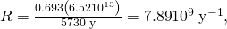 Rendered by QuickLaTeX.com R=\frac{0\text{.}\text{693}\left(6\text{.}\text{52}×{\text{10}}^{\text{13}}\right)}{\text{5730 y}}=7\text{.}\text{89}×{\text{10}}^{9}\phantom{\rule{0.25em}{0ex}}{\text{y}}^{-1},