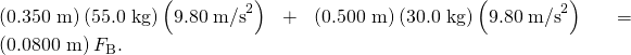 Rendered by QuickLaTeX.com \left(0\text{.}\text{350 m}\right)\left(\text{55.0 kg}\right)\left(\text{9.80}\phantom{\rule{0.25em}{0ex}}{\text{m/s}}^{2}\right)+\left(\text{0.500 m}\right)\left(\text{30.0 kg}\right)\left(9.80\phantom{\rule{0.25em}{0ex}}{\text{m/s}}^{2}\right)=\left(\text{0.0800 m}\right){F}_{\text{B}}.