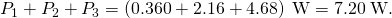 Rendered by QuickLaTeX.com {P}_{1}+{P}_{2}+{P}_{3}=\left(0\text{.}\text{360}+2\text{.}\text{16}+4\text{.}\text{68}\right)\phantom{\rule{0.25em}{0ex}}\text{W}=7\text{.}\text{20}\phantom{\rule{0.25em}{0ex}}\text{W}.
