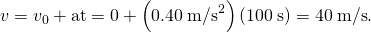 Rendered by QuickLaTeX.com v={v}_{0}+\text{at}=0+\left(0\text{.}\text{40}\phantom{\rule{0.25em}{0ex}}{\text{m/s}}^{2}\right)\left(\text{100}\phantom{\rule{0.25em}{0ex}}\text{s}\right)=\text{40}\phantom{\rule{0.25em}{0ex}}\text{m/s}.